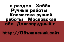  в раздел : Хобби. Ручные работы » Косметика ручной работы . Московская обл.,Долгопрудный г.